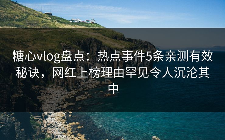糖心vlog盘点：热点事件5条亲测有效秘诀，网红上榜理由罕见令人沉沦其中