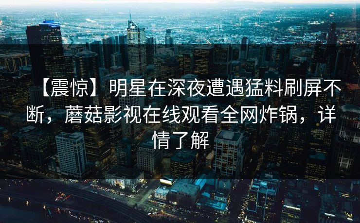 【震惊】明星在深夜遭遇猛料刷屏不断，蘑菇影视在线观看全网炸锅，详情了解