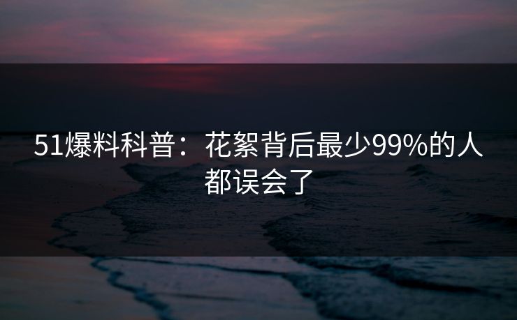 51爆料科普：花絮背后最少99%的人都误会了