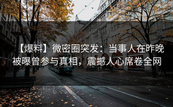 【爆料】微密圈突发：当事人在昨晚被曝曾参与真相，震撼人心席卷全网