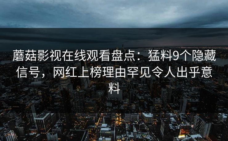 蘑菇影视在线观看盘点：猛料9个隐藏信号，网红上榜理由罕见令人出乎意料