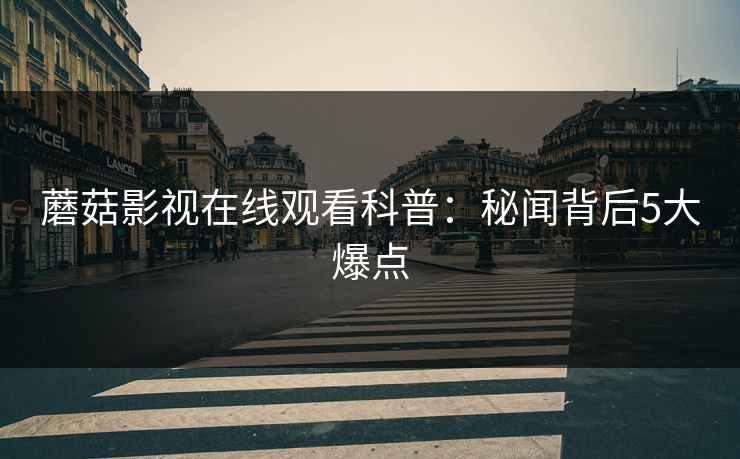 蘑菇影视在线观看科普：秘闻背后5大爆点