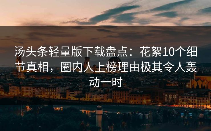 汤头条轻量版下载盘点：花絮10个细节真相，圈内人上榜理由极其令人轰动一时