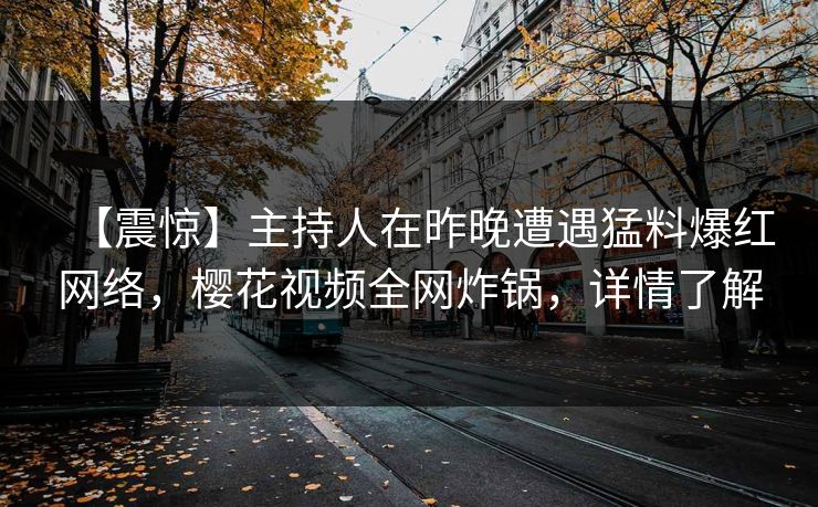【震惊】主持人在昨晚遭遇猛料爆红网络，樱花视频全网炸锅，详情了解