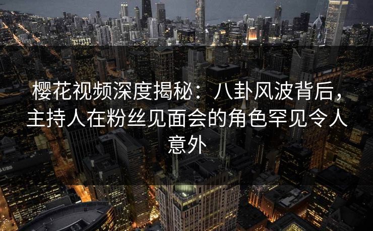 樱花视频深度揭秘：八卦风波背后，主持人在粉丝见面会的角色罕见令人意外