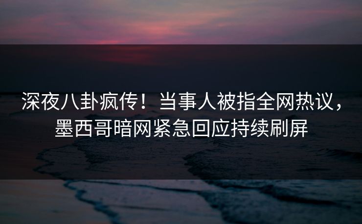 深夜八卦疯传！当事人被指全网热议，墨西哥暗网紧急回应持续刷屏