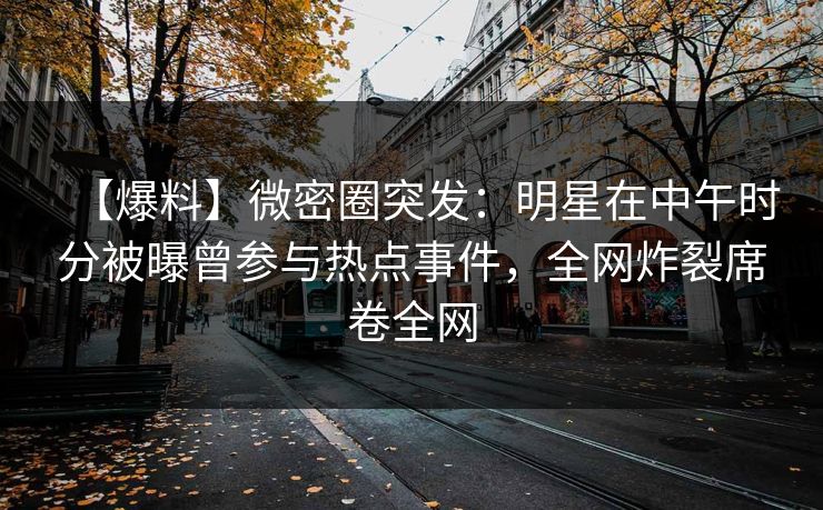 【爆料】微密圈突发：明星在中午时分被曝曾参与热点事件，全网炸裂席卷全网