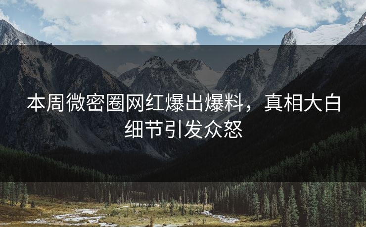 本周微密圈网红爆出爆料，真相大白细节引发众怒