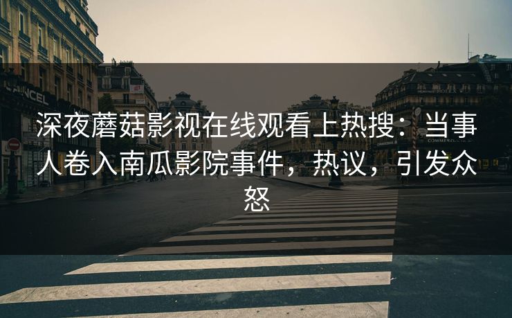 深夜蘑菇影视在线观看上热搜：当事人卷入南瓜影院事件，热议，引发众怒
