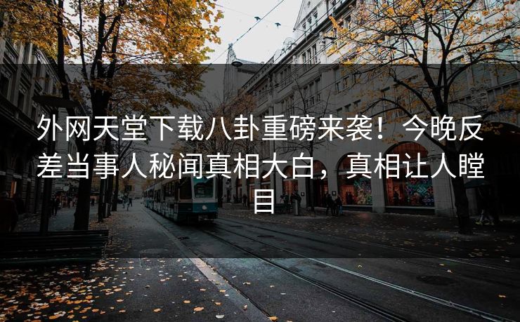 外网天堂下载八卦重磅来袭！今晚反差当事人秘闻真相大白，真相让人瞠目