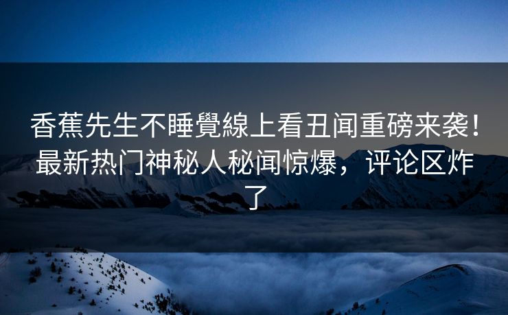 香蕉先生不睡覺線上看丑闻重磅来袭！最新热门神秘人秘闻惊爆，评论区炸了