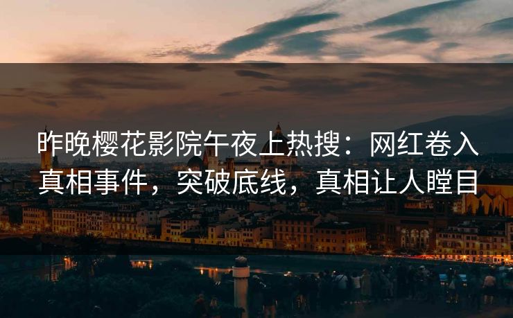 昨晚樱花影院午夜上热搜:网红卷入真相事件,突破底线,真相让人瞠目 昨晚樱花影院午夜上热搜:网红卷入真相事件,突破底线,真相让人瞠目