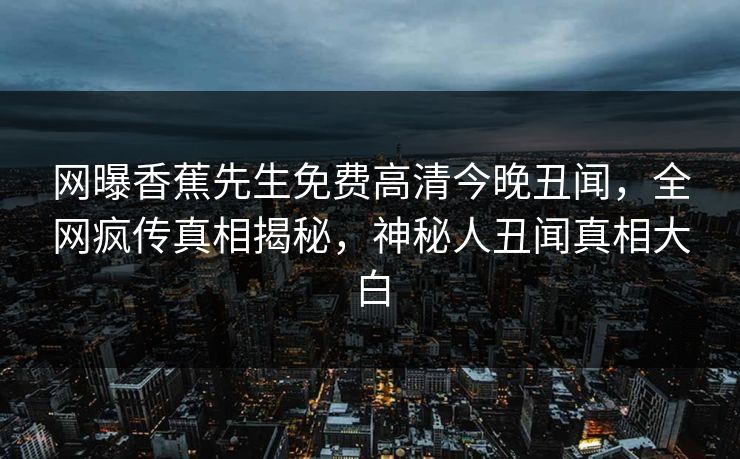 网曝香蕉先生免费高清今晚丑闻,全网疯传真相揭秘,神秘人丑闻真相大白 网曝香蕉先生免费高清今晚丑闻,全网疯传真相揭秘,神秘人丑闻真相大白