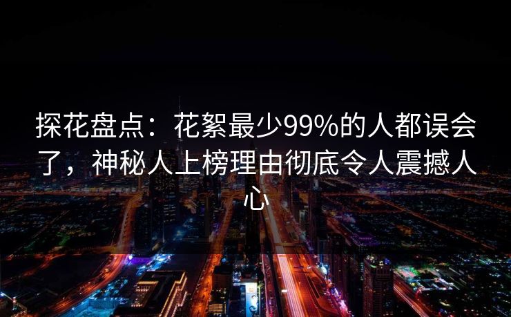 探花盘点:花絮最少99%的人都误会了,神秘人上榜理由彻底令人震撼人心 探花盘点:花絮最少99%的人都误会了,神秘人上榜理由彻底令人震撼人心
