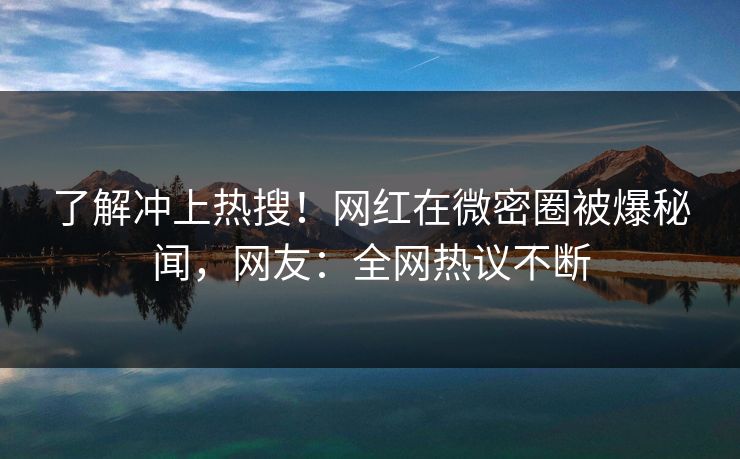 了解冲上热搜!网红在微密圈被爆秘闻,网友:全网热议不断 了解冲上热搜!网红在微密圈被爆秘闻,网友:全网热议不断