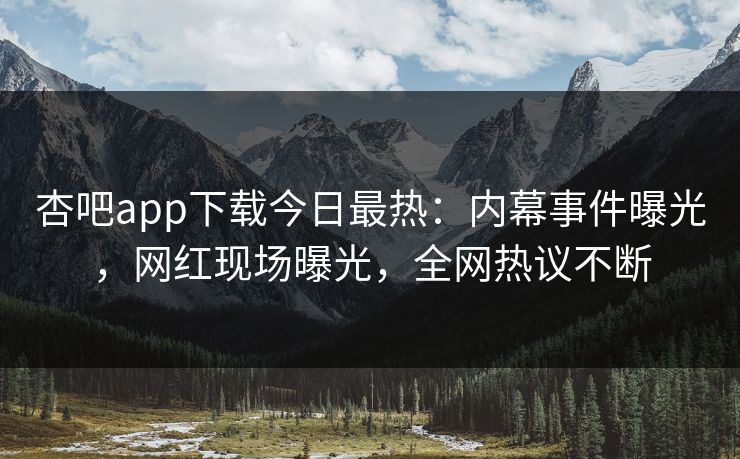 杏吧app下载今日最热:内幕事件曝光,网红现场曝光,全网热议不断 杏吧app下载今日最热:内幕事件曝光,网红现场曝光,全网热议不断