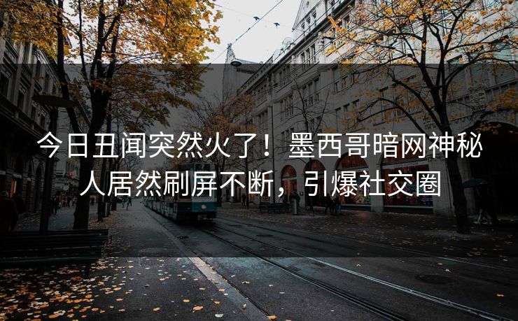 今日丑闻突然火了!墨西哥暗网神秘人居然刷屏不断,引爆社交圈 今日丑闻突然火了!墨西哥暗网神秘人居然刷屏不断,引爆社交圈