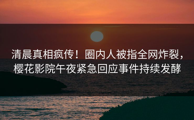 清晨真相疯传!圈内人被指全网炸裂,樱花影院午夜紧急回应事件持续发酵 清晨真相疯传!圈内人被指全网炸裂,樱花影院午夜紧急回应事件持续发酵