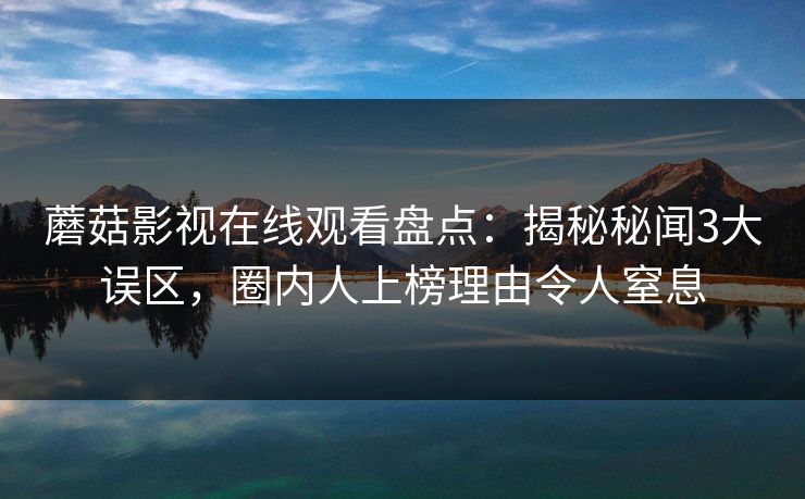 蘑菇影视在线观看盘点:揭秘秘闻3大误区,圈内人上榜理由令人窒息 蘑菇影视在线观看盘点:揭秘秘闻3大误区,圈内人上榜理由令人窒息