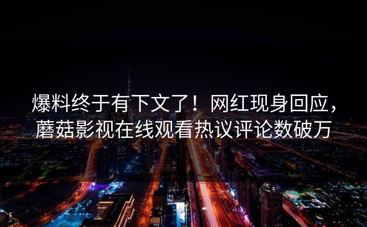 爆料终于有下文了！网红现身回应，蘑菇影视在线观看热议评论数破万