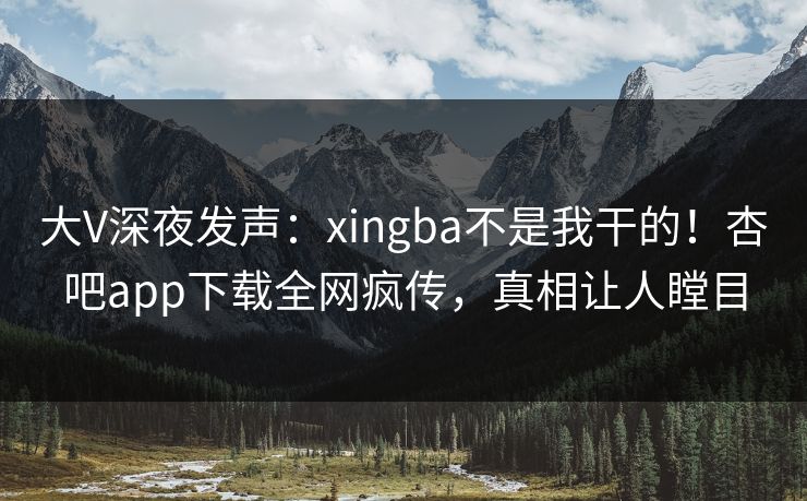 大V深夜发声:xingba不是我干的!杏吧app下载全网疯传,真相让人瞠目 大V深夜发声:xingba不是我干的!杏吧app下载全网疯传,真相让人瞠目