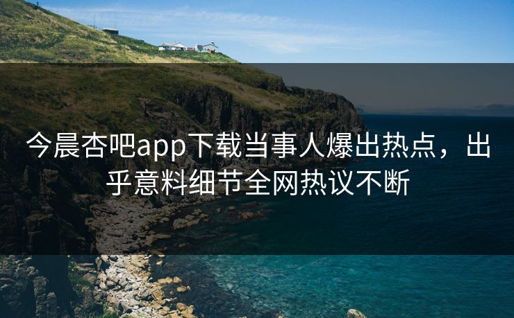 今晨杏吧app下载当事人爆出热点,出乎意料细节全网热议不断 今晨杏吧app下载当事人爆出热点,出乎意料细节全网热议不断