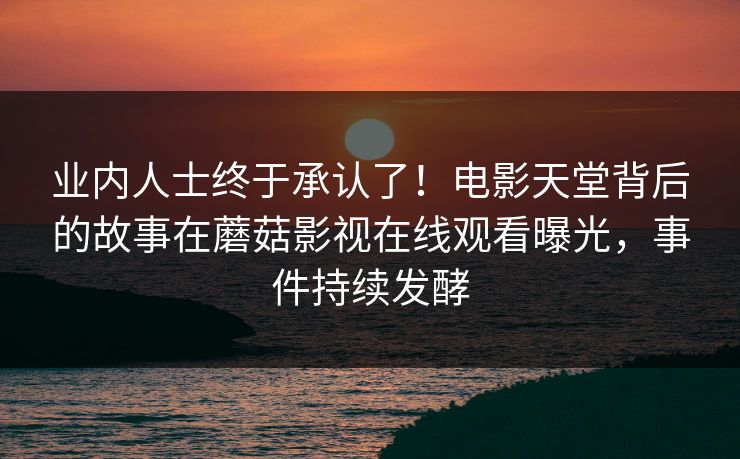 业内人士终于承认了！电影天堂背后的故事在蘑菇影视在线观看曝光，事件持续发酵