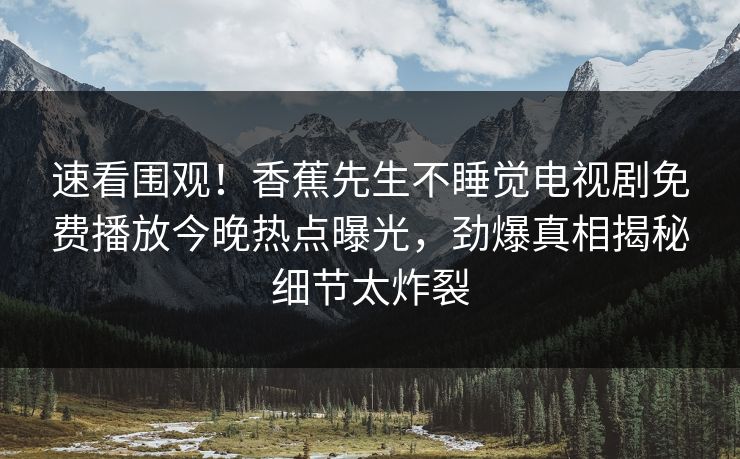 速看围观！香蕉先生不睡觉电视剧免费播放今晚热点曝光，劲爆真相揭秘细节太炸裂