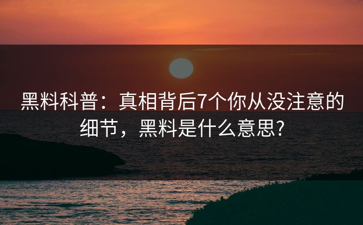 黑料科普:真相背后7个你从没注意的细节,黑料是什么意思? 黑料科普:真相背后7个你从没注意的细节,黑料是什么意思?