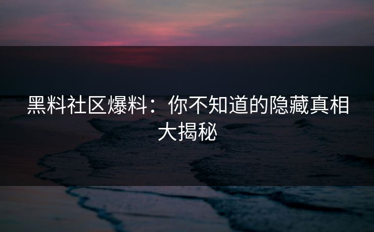 黑料社区爆料：你不知道的隐藏真相大揭秘