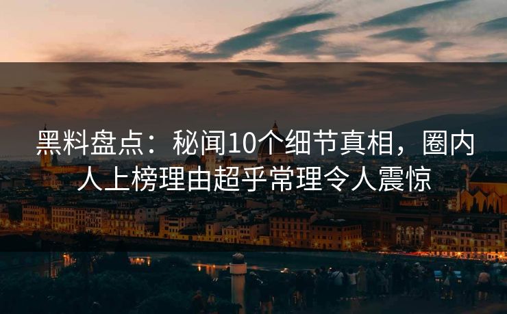 黑料盘点:秘闻10个细节真相,圈内人上榜理由超乎常理令人震惊 黑料盘点:秘闻10个细节真相,圈内人上榜理由超乎常理令人震惊