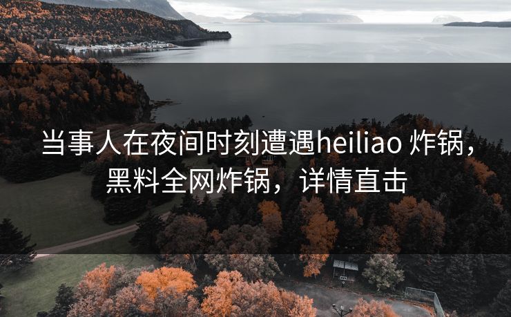 当事人在夜间时刻遭遇heiliao 炸锅,黑料全网炸锅,详情直击 当事人在夜间时刻遭遇heiliao 炸锅,黑料全网炸锅,详情直击