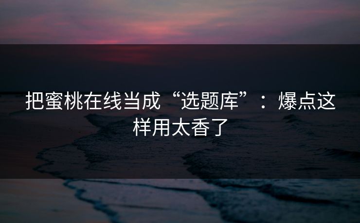 把蜜桃在线当成“选题库”:爆点这样用太香了 把蜜桃在线当成“选题库”:爆点这样用太香了