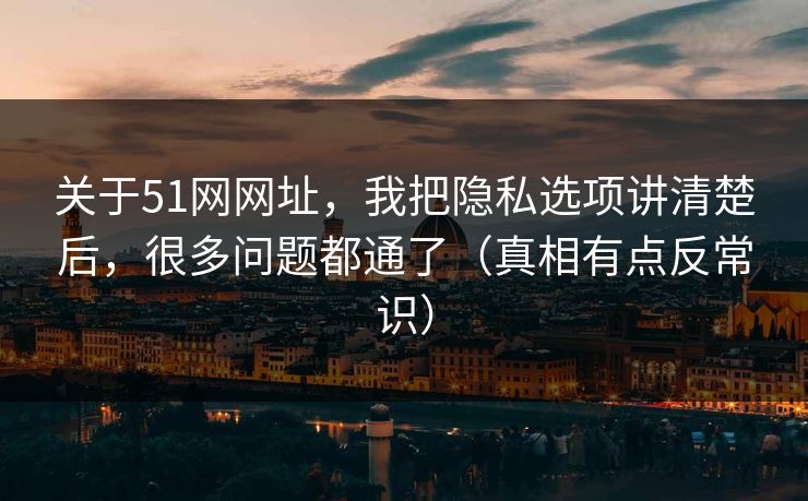关于51网网址,我把隐私选项讲清楚后,很多问题都通了(真相有点反常识) 关于51网网址,我把隐私选项讲清楚后,很多问题都通了(真相有点反常识)