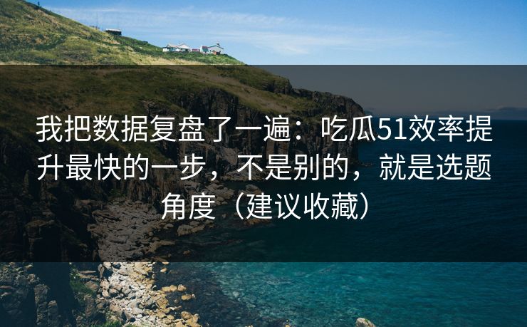 我把数据复盘了一遍：吃瓜51效率提升最快的一步，不是别的，就是选题角度（建议收藏）