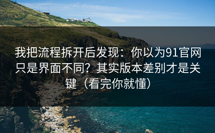 我把流程拆开后发现：你以为91官网只是界面不同？其实版本差别才是关键（看完你就懂）
