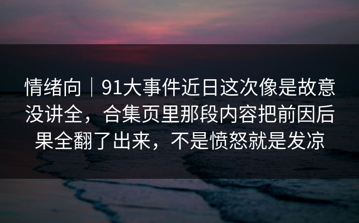 情绪向｜91大事件近日这次像是故意没讲全，合集页里那段内容把前因后果全翻了出来，不是愤怒就是发凉