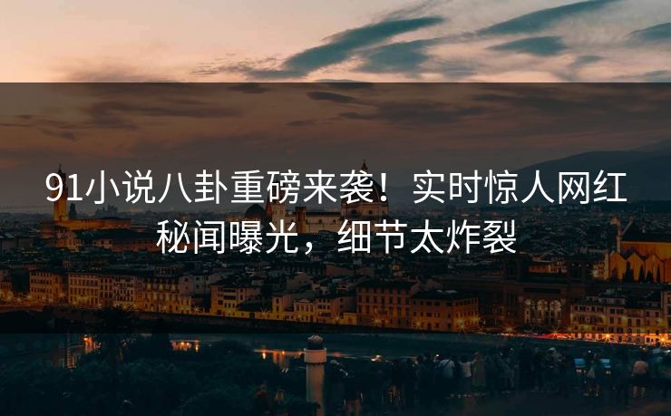 91小说八卦重磅来袭！实时惊人网红秘闻曝光，细节太炸裂