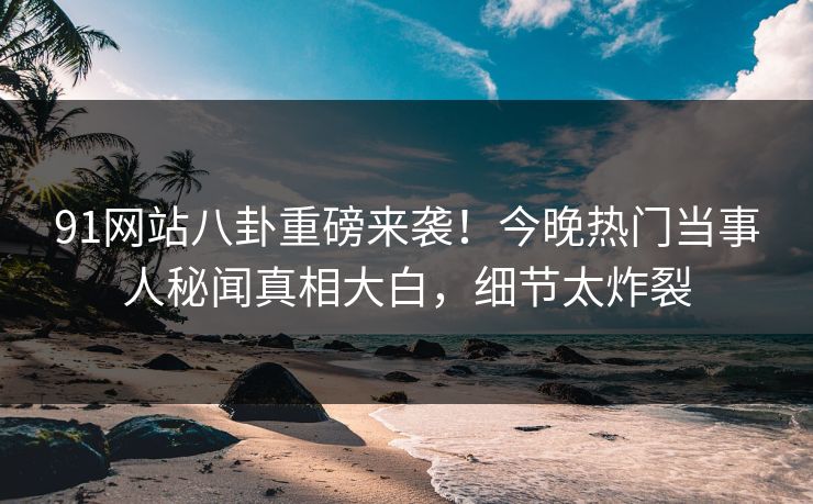 91网站八卦重磅来袭！今晚热门当事人秘闻真相大白，细节太炸裂