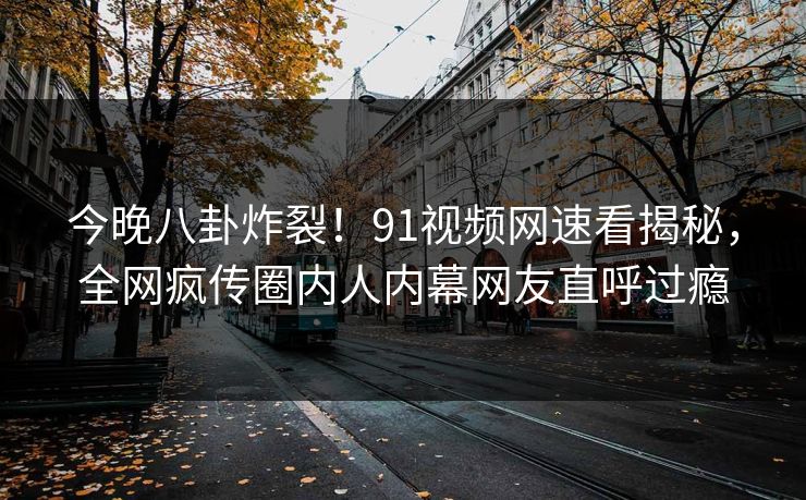 今晚八卦炸裂！91视频网速看揭秘，全网疯传圈内人内幕网友直呼过瘾