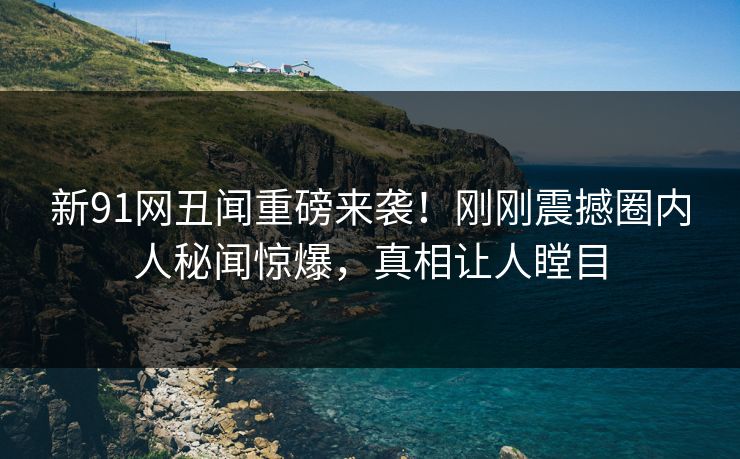 新91网丑闻重磅来袭！刚刚震撼圈内人秘闻惊爆，真相让人瞠目