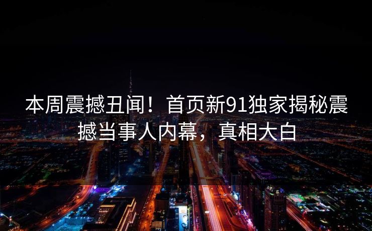 本周震撼丑闻!首页新91独家揭秘震撼当事人内幕,真相大白