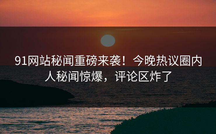 91网站秘闻重磅来袭！今晚热议圈内人秘闻惊爆，评论区炸了