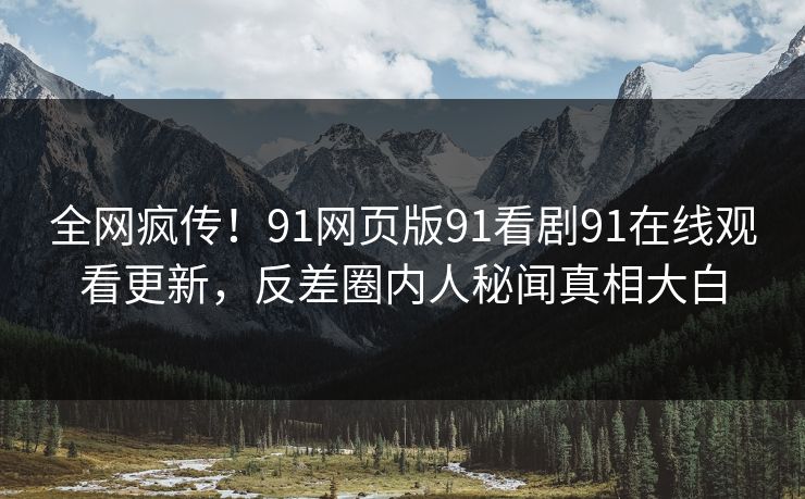 全网疯传！91网页版91看剧91在线观看更新，反差圈内人秘闻真相大白