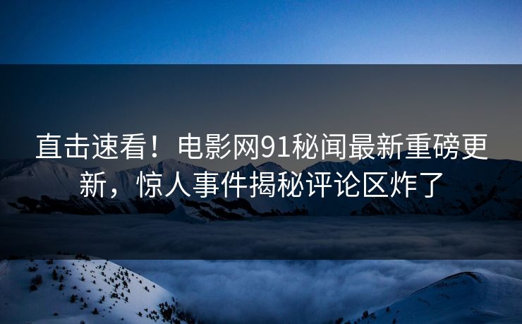 直击速看！电影网91秘闻最新重磅更新，惊人事件揭秘评论区炸了