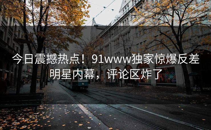 今日震撼热点！91www独家惊爆反差明星内幕，评论区炸了