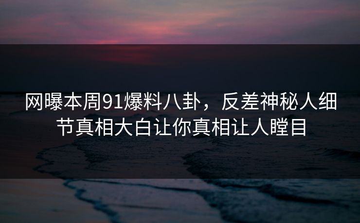网曝本周91爆料八卦,反差神秘人细节真相大白让你真相让人瞠目