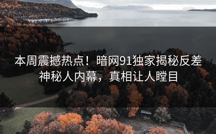 本周震撼热点!暗网91独家揭秘反差神秘人内幕,真相让人瞠目