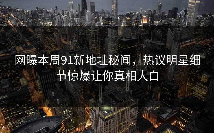 网曝本周91新地址秘闻，热议明星细节惊爆让你真相大白