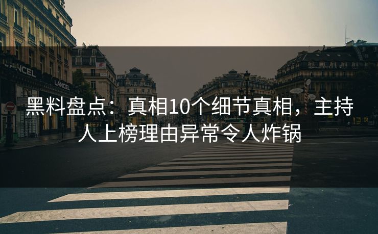 黑料盘点：真相10个细节真相，主持人上榜理由异常令人炸锅